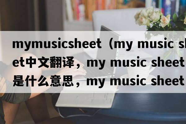 mymusicsheet（my music sheet中文翻譯，my music sheet是什么意思，my music sheet發(fā)音、用法及例句）
