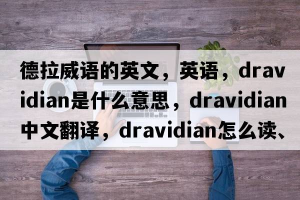 德拉威語(yǔ)的英文，英語(yǔ)，Dravidian是什么意思，Dravidian中文翻譯，Dravidian怎么讀、發(fā)音、用法及例句
