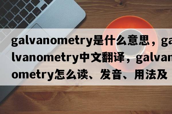 galvanometry是什么意思，galvanometry中文翻譯，galvanometry怎么讀、發(fā)音、用法及例句