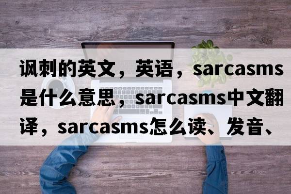 諷刺的英文，英語(yǔ)，sarcasms是什么意思，sarcasms中文翻譯，sarcasms怎么讀、發(fā)音、用法及例句
