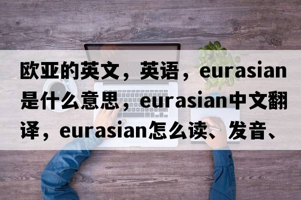 歐亞的英文，英語(yǔ)，Eurasian是什么意思，Eurasian中文翻譯，Eurasian怎么讀、發(fā)音、用法及例句