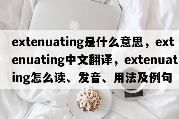 extenuating是什么意思，extenuating中文翻譯，extenuating怎么讀、發(fā)音、用法及例句