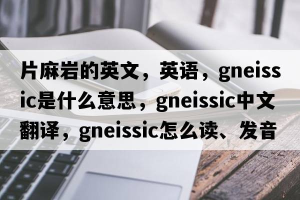 片麻巖的英文，英語(yǔ)，gneissic是什么意思，gneissic中文翻譯，gneissic怎么讀、發(fā)音、用法及例句