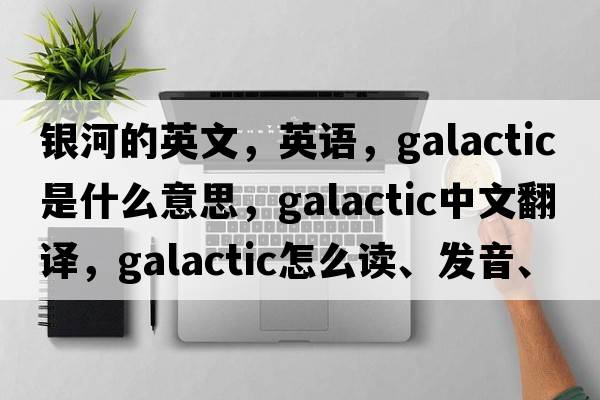 銀河的英文，英語(yǔ)，galactic是什么意思，galactic中文翻譯，galactic怎么讀、發(fā)音、用法及例句