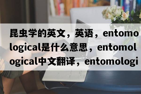 昆蟲(chóng)學(xué)的英文，英語(yǔ)，entomological是什么意思，entomological中文翻譯，entomological怎么讀、發(fā)音、用法及例句