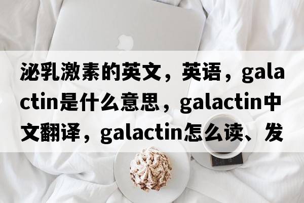 泌乳激素的英文，英語(yǔ)，galactin是什么意思，galactin中文翻譯，galactin怎么讀、發(fā)音、用法及例句