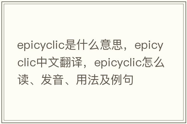 epicyclic是什么意思，epicyclic中文翻譯，epicyclic怎么讀、發(fā)音、用法及例句