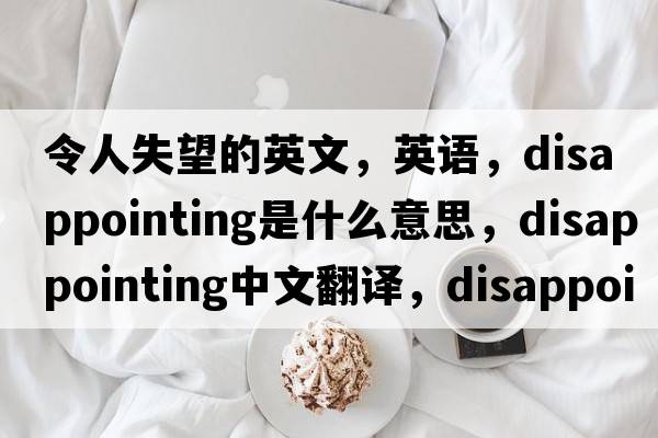 令人失望的英文，英語(yǔ)，disappointing是什么意思，disappointing中文翻譯，disappointing怎么讀、發(fā)音、用法及例句