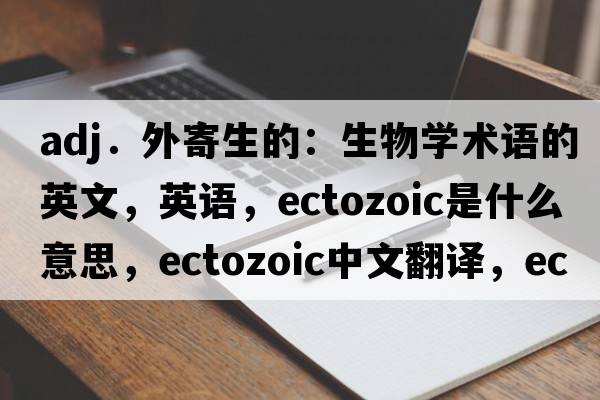 adj．外寄生的：生物學(xué)術(shù)語(yǔ)的英文，英語(yǔ)，ectozoic是什么意思，ectozoic中文翻譯，ectozoic怎么讀、發(fā)音、用法及例句