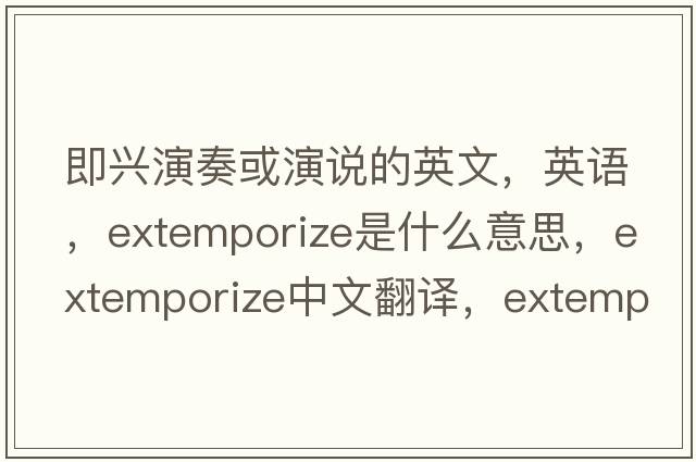 即興演奏或演說(shuō)的英文，英語(yǔ)，extemporize是什么意思，extemporize中文翻譯，extemporize怎么讀、發(fā)音、用法及例句