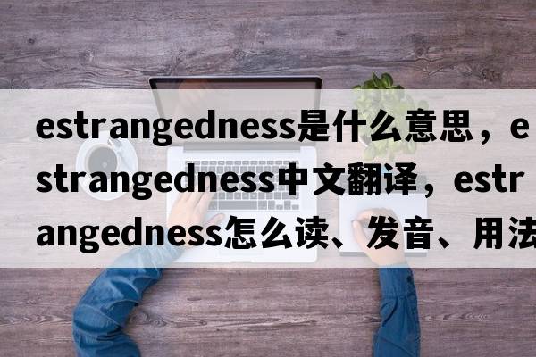 estrangedness是什么意思，estrangedness中文翻譯，estrangedness怎么讀、發(fā)音、用法及例句