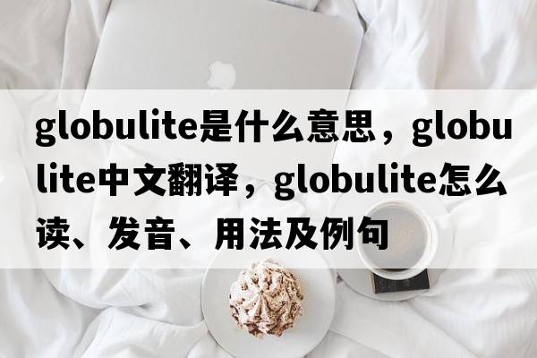globulite是什么意思，globulite中文翻譯，globulite怎么讀、發(fā)音、用法及例句