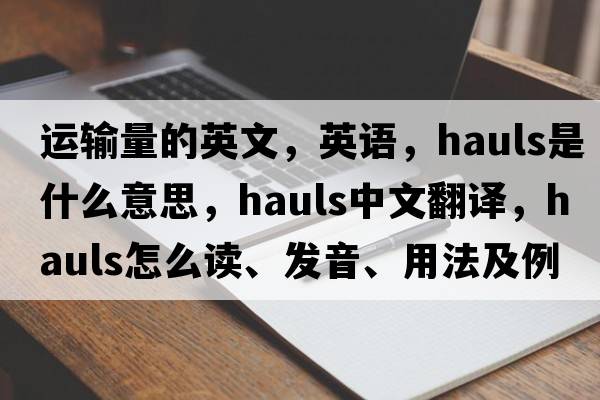 運輸量的英文，英語(yǔ)，hauls是什么意思，hauls中文翻譯，hauls怎么讀、發(fā)音、用法及例句