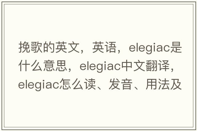 挽歌的英文，英語(yǔ)，elegiac是什么意思，elegiac中文翻譯，elegiac怎么讀、發(fā)音、用法及例句