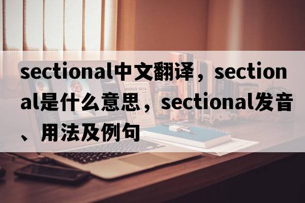 sectional中文翻譯，sectional是什么意思，sectional發(fā)音、用法及例句