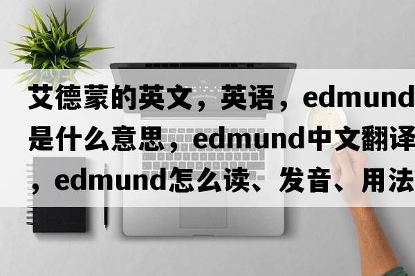艾德蒙的英文，英語(yǔ)，Edmund是什么意思，Edmund中文翻譯，Edmund怎么讀、發(fā)音、用法及例句