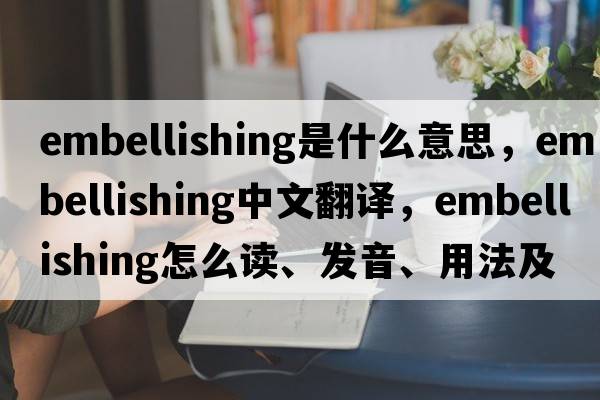 embellishing是什么意思，embellishing中文翻譯，embellishing怎么讀、發(fā)音、用法及例句
