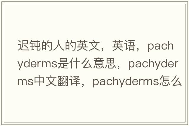 遲鈍的人的英文，英語(yǔ)，pachyderms是什么意思，pachyderms中文翻譯，pachyderms怎么讀、發(fā)音、用法及例句