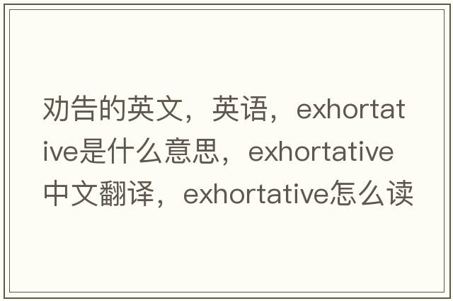 勸告的英文，英語(yǔ)，exhortative是什么意思，exhortative中文翻譯，exhortative怎么讀、發(fā)音、用法及例句