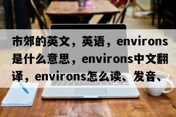 市郊的英文，英語(yǔ)，environs是什么意思，environs中文翻譯，environs怎么讀、發(fā)音、用法及例句