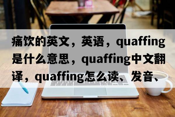 痛飲的英文，英語(yǔ)，quaffing是什么意思，quaffing中文翻譯，quaffing怎么讀、發(fā)音、用法及例句