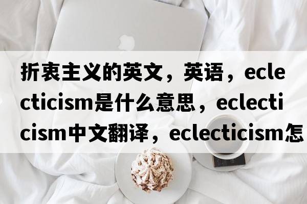 折衷主義的英文，英語(yǔ)，eclecticism是什么意思，eclecticism中文翻譯，eclecticism怎么讀、發(fā)音、用法及例句