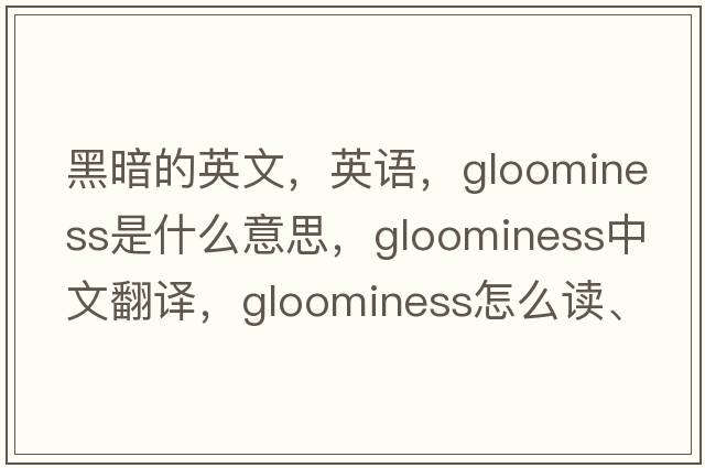 黑暗的英文，英語(yǔ)，gloominess是什么意思，gloominess中文翻譯，gloominess怎么讀、發(fā)音、用法及例句
