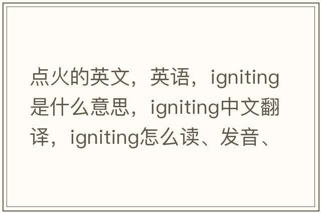 點(diǎn)火的英文，英語(yǔ)，igniting是什么意思，igniting中文翻譯，igniting怎么讀、發(fā)音、用法及例句