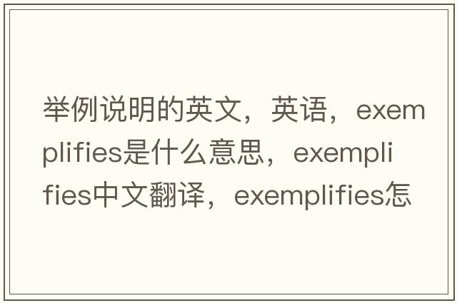 舉例說(shuō)明的英文，英語(yǔ)，exemplifies是什么意思，exemplifies中文翻譯，exemplifies怎么讀、發(fā)音、用法及例句