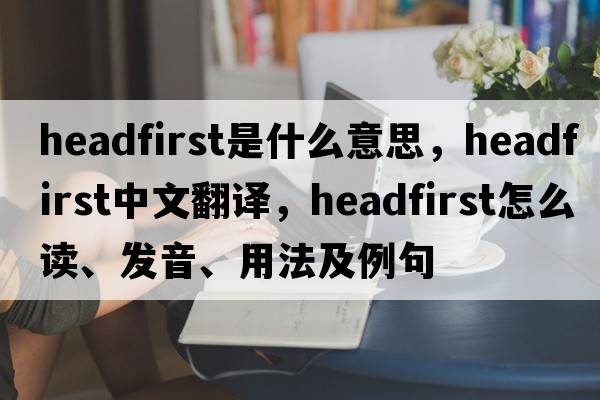 headfirst是什么意思，headfirst中文翻譯，headfirst怎么讀、發(fā)音、用法及例句