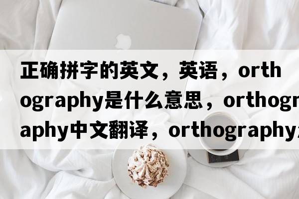 正確拼字的英文，英語(yǔ)，orthography是什么意思，orthography中文翻譯，orthography怎么讀、發(fā)音、用法及例句