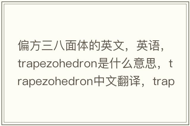 偏方三八面體的英文，英語(yǔ)，trapezohedron是什么意思，trapezohedron中文翻譯，trapezohedron怎么讀、發(fā)音、用法及例句