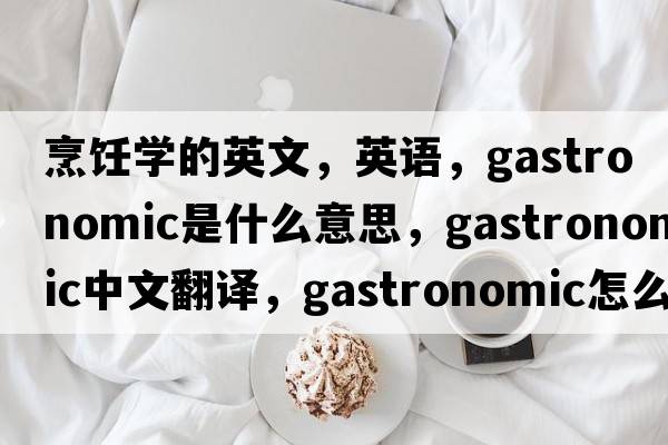 烹飪學(xué)的英文，英語(yǔ)，gastronomic是什么意思，gastronomic中文翻譯，gastronomic怎么讀、發(fā)音、用法及例句
