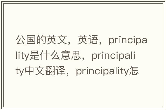 公國的英文，英語(yǔ)，principality是什么意思，principality中文翻譯，principality怎么讀、發(fā)音、用法及例句