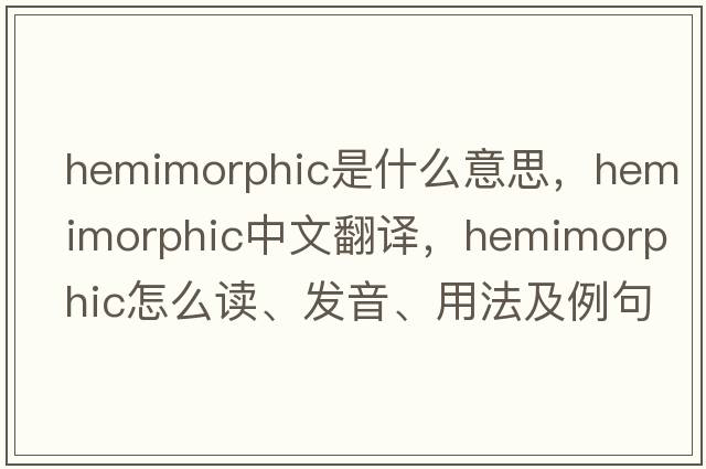 hemimorphic是什么意思，hemimorphic中文翻譯，hemimorphic怎么讀、發(fā)音、用法及例句