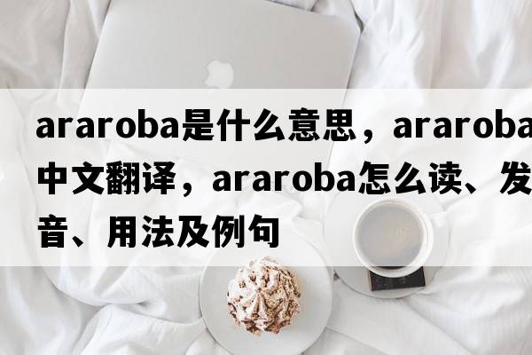 araroba是什么意思，araroba中文翻譯，araroba怎么讀、發(fā)音、用法及例句