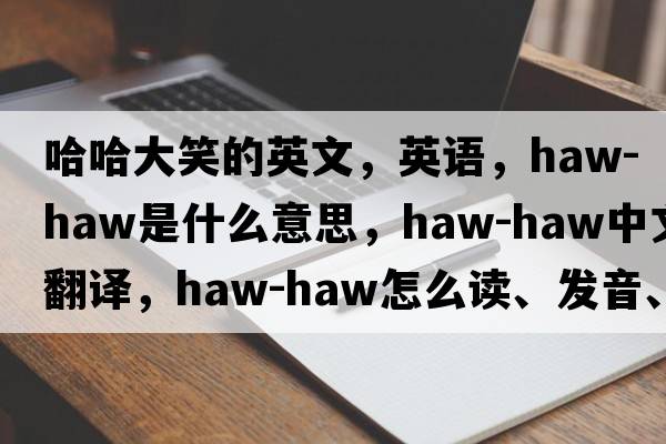 哈哈大笑的英文，英語(yǔ)，haw-haw是什么意思，haw-haw中文翻譯，haw-haw怎么讀、發(fā)音、用法及例句