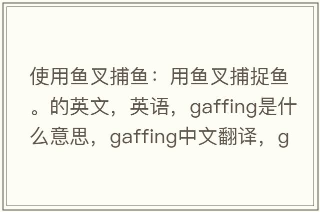 使用魚(yú)叉捕魚(yú)：用魚(yú)叉捕捉魚(yú)。的英文，英語(yǔ)，gaffing是什么意思，gaffing中文翻譯，gaffing怎么讀、發(fā)音、用法及例句