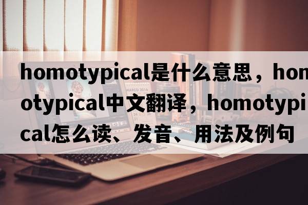 homotypical是什么意思，homotypical中文翻譯，homotypical怎么讀、發(fā)音、用法及例句