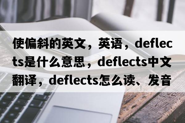 使偏斜的英文，英語(yǔ)，deflects是什么意思，deflects中文翻譯，deflects怎么讀、發(fā)音、用法及例句