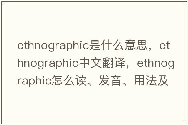 ethnographic是什么意思，ethnographic中文翻譯，ethnographic怎么讀、發(fā)音、用法及例句