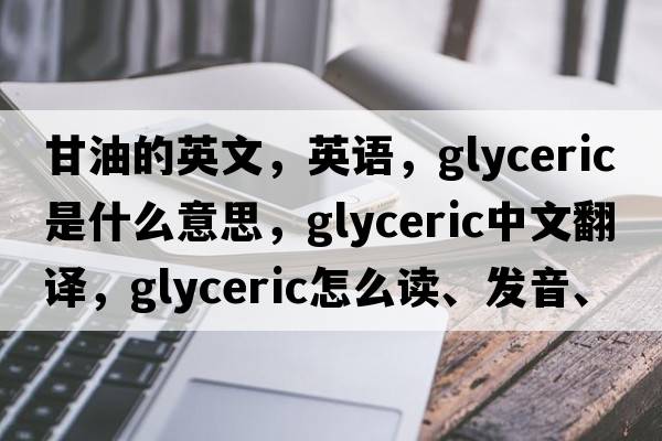 甘油的英文，英語(yǔ)，glyceric是什么意思，glyceric中文翻譯，glyceric怎么讀、發(fā)音、用法及例句