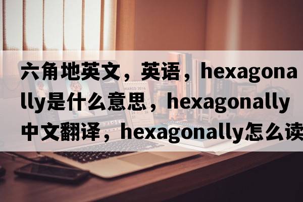 六角地英文，英語(yǔ)，hexagonally是什么意思，hexagonally中文翻譯，hexagonally怎么讀、發(fā)音、用法及例句