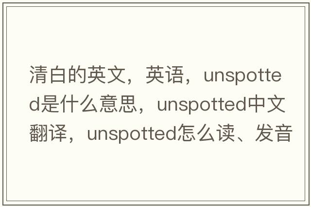 清白的英文，英語(yǔ)，unspotted是什么意思，unspotted中文翻譯，unspotted怎么讀、發(fā)音、用法及例句