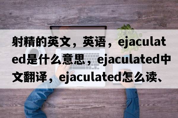 射精的英文，英語(yǔ)，ejaculated是什么意思，ejaculated中文翻譯，ejaculated怎么讀、發(fā)音、用法及例句