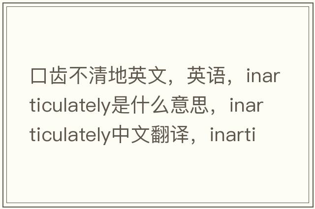 口齒不清地英文，英語(yǔ)，inarticulately是什么意思，inarticulately中文翻譯，inarticulately怎么讀、發(fā)音、用法及例句