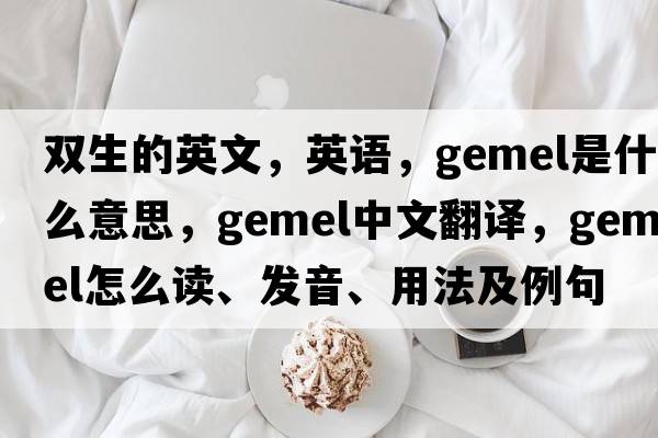 雙生的英文，英語(yǔ)，gemel是什么意思，gemel中文翻譯，gemel怎么讀、發(fā)音、用法及例句