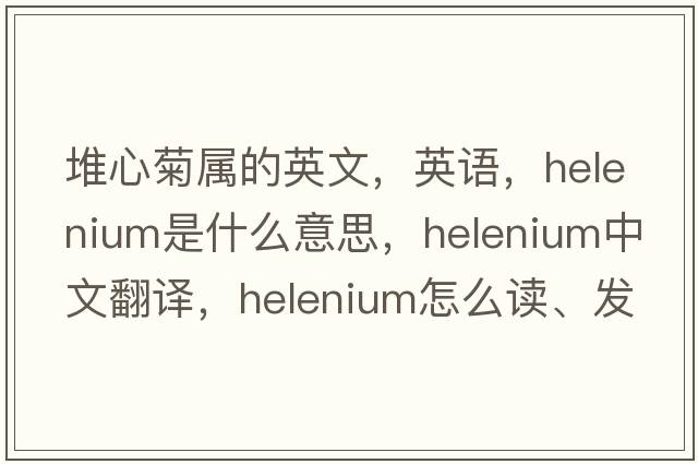 堆心菊屬的英文，英語(yǔ)，helenium是什么意思，helenium中文翻譯，helenium怎么讀、發(fā)音、用法及例句