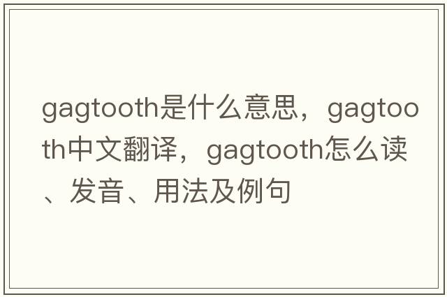 gagtooth是什么意思，gagtooth中文翻譯，gagtooth怎么讀、發(fā)音、用法及例句
