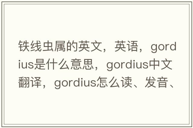 鐵線(xiàn)蟲(chóng)屬的英文，英語(yǔ)，Gordius是什么意思，Gordius中文翻譯，Gordius怎么讀、發(fā)音、用法及例句